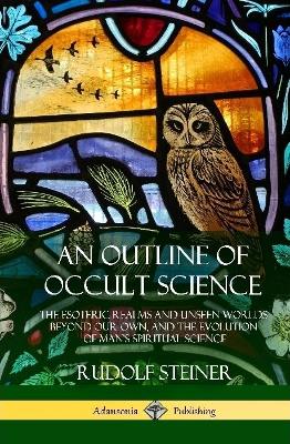 An Outline of Occult Science: The Esoteric Realms and Unseen Worlds Beyond Our Own, and the Evolution of Man's Spiritual Science (Hardcover) by Rudolf Steiner