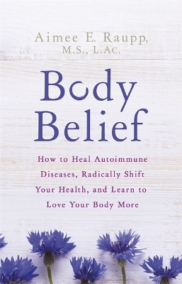 Body Belief: How to Heal Autoimmune Diseases, Radically Shift Your Health, and Learn to Love Your Body More book