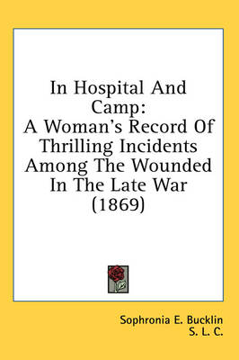 In Hospital And Camp: A Woman's Record Of Thrilling Incidents Among The Wounded In The Late War (1869) by Sophronia E Bucklin