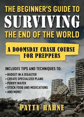 The Beginner's Guide to Surviving the End of the World: A Doomsday Crash Course for Preppers book