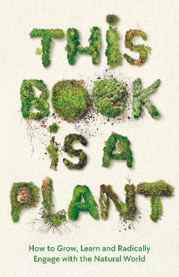 This Book is a Plant: How to Grow, Learn and Radically Engage with the Natural World book