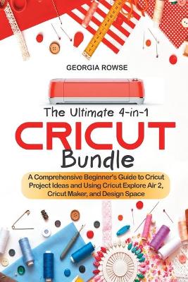 The Ultimate 4-in-1 Cricut Bundle: A Comprehensive Beginner's Guide to Cricut Project Ideas and Using Cricut Explore Air 2, Cricut Maker, and Design Space book