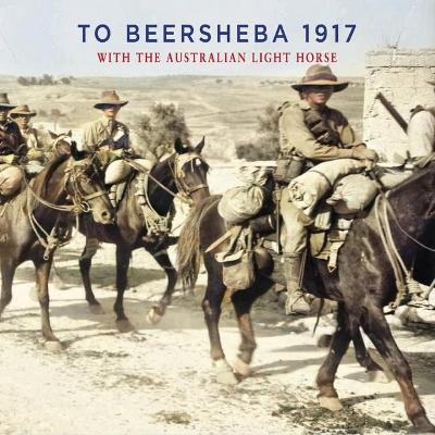 TO BEERSHEBA 1917: With the Australian Light Horse by Ion Idriess
