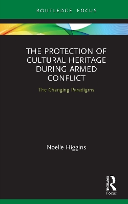 The Protection of Cultural Heritage During Armed Conflict: The Changing Paradigms by Noelle Higgins