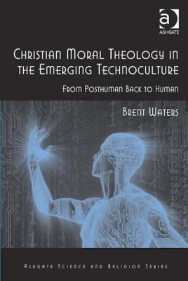 Christian Moral Theology in the Emerging Technoculture by Brent Waters