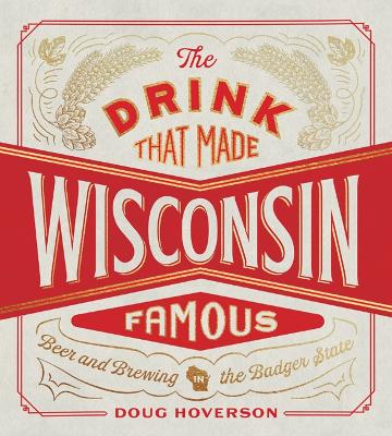 The Drink That Made Wisconsin Famous: Beer and Brewing in the Badger State book