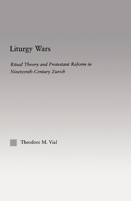 Liturgy Wars: Ritual Theory and Protestant Reform in Nineteenth-Century Zurich by Theodore M. Vial