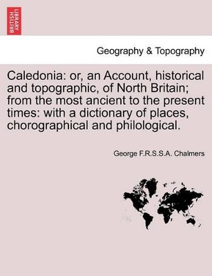 Caledonia: or, an Account, historical and topographic, of North Britain; from the most ancient to the present times: with a dictionary of places, chorographical and philological, vol. I book