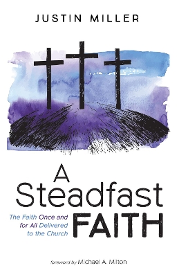 A Steadfast Faith: The Faith Once and for All Delivered to the Church by Justin Miller