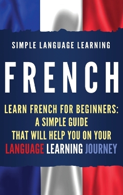 French: Learn French for Beginners: A Simple Guide that Will Help You on Your Language Learning Journey book