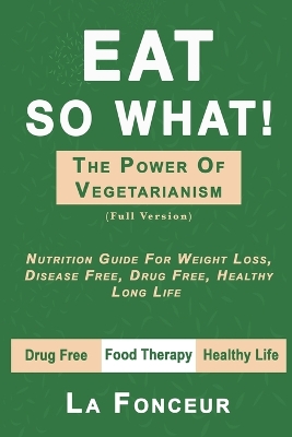 Eat So What! The Power of Vegetarianism (Full Version): Nutrition Guide For Weight Loss, Disease Free, Drug Free, Healthy Long Life book