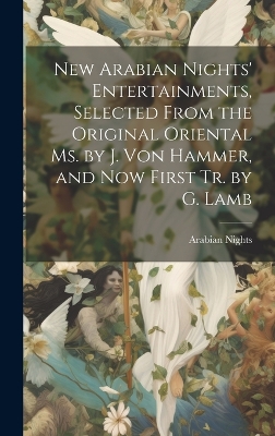 New Arabian Nights' Entertainments, Selected From the Original Oriental Ms. by J. Von Hammer, and Now First Tr. by G. Lamb by Arabian Nights