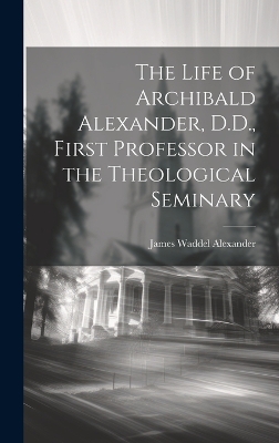 The Life of Archibald Alexander, D.D., First Professor in the Theological Seminary by James Waddel Alexander