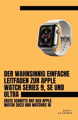 Der Wahnsinnig Einfache Leitfaden Zur Apple Watch Series 9, Se Und Ultra: Erste Schritte Mit Der Apple Watch 2023 Und watchOS 10 book