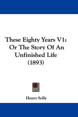 These Eighty Years V1: Or The Story Of An Unfinished Life (1893) by Henry Solly