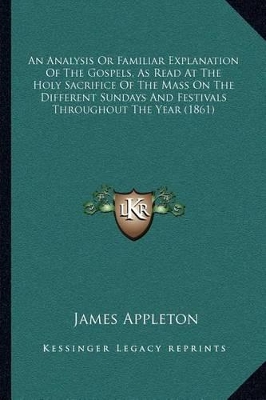 An Analysis Or Familiar Explanation Of The Gospels, As Read At The Holy Sacrifice Of The Mass On The Different Sundays And Festivals Throughout The Year (1861) by James Appleton