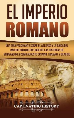 El Imperio Romano: Una Guía Fascinante sobre el Ascenso y la Caída del Imperio Romano que incluye las historias de Emperadores como Augusto Octavio, Trajano, y Claudio book