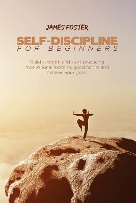 Self-Discipline for Beginners: Build strength and start practicing motivational exercise, good habits and achieve your goals book