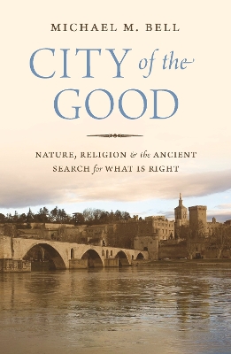 City of the Good: Nature, Religion, and the Ancient Search for What Is Right by Michael Mayerfield Bell