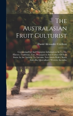 The Australasian Fruit Culturist: Containing Full And Complete Information As To The History, Traditions, Uses, Propagation And Culture Of Such Fruits As Are Suitable To Victoria, New South Wales, South Australia, Queensland, Western Australia, by David Alexander Crichton