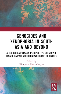 Genocides and Xenophobia in South Asia and Beyond: A Transdisciplinary Perspective on Known, Lesser-known and Unknown Crime of Crimes by Rituparna Bhattacharyya