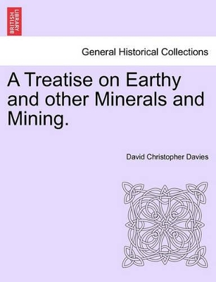 A Treatise on Earthy and Other Minerals and Mining. by David Christopher Davies