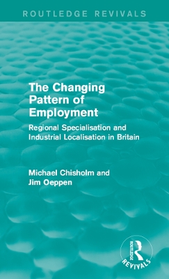 The The Changing Pattern of Employment: Regional Specialisation and Industrial Localisation in Britain by Michael Chisholm