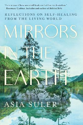 Mirrors in the Earth: Reflections on Self-Healing from the Living World by Asia Suler