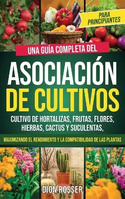 Asociación de cultivos para principiantes: Una guía completa del cultivo de hortalizas, frutas, flores, hierbas, cactus y suculentas, maximizando el rendimiento y la compatibilidad de las plantas book