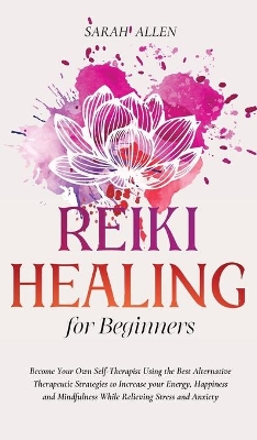 Reiki Healing for beginners: Become Your Own Self-Therapist Using the Best Alternative Therapeutic Strategies to Increase your Energy, Happiness and Mindfulness While Relieving Stress and Anxiety book
