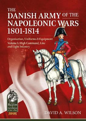 The Danish Army of the Napoleonic Wars 1801-1815. Organisation, Uniforms & Equipment: Volume 1 - High Command, Line and Light Infantry book