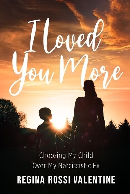 I Loved You More: Choosing My Child Over My Narcissistic Ex by Regina Rossi Valentine