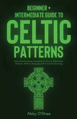 Celtic Patterns: Beginner + Intermediate Guide to Celtic Patterns: Celtic Art and Design Compendium: How to Make Celtic Patterns, Without Being Good At Free-Hand Drawing book