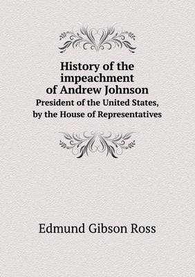History of the Impeachment of Andrew Johnson President of the United States, by the House of Representatives book