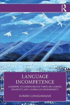 Language Incompetence: Learning to Communicate through Cancer, Disability, and Anomalous Embodiment by Suresh Canagarajah