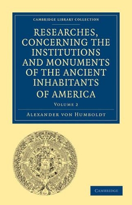 Researches, Concerning the Institutions and Monuments of the Ancient Inhabitants of America, with Descriptions and Views of Some of the Most Striking Scenes in the Cordilleras! by Alexander von Humboldt