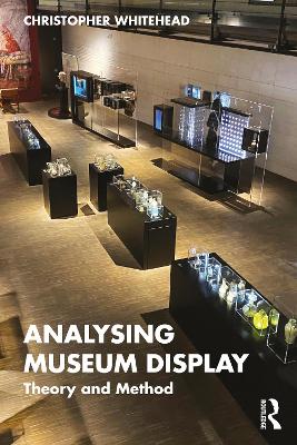 Analysing Museum Display: Theory and Method by Christopher Whitehead