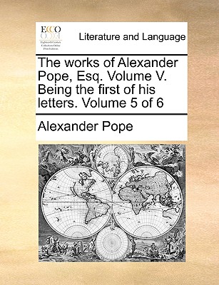 The Works of Alexander Pope, Esq. Volume V. Being the First of His Letters. Volume 5 of 6 by Alexander Pope