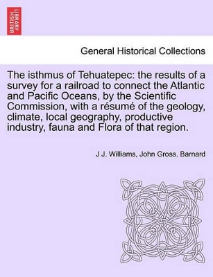 The Isthmus of Tehuatepec: The Results of a Survey for a Railroad to Connect the Atlantic and Pacific Oceans, by the Scientific Commission, with a Resume of the Geology, Climate, Local Geography, Productive Industry, Fauna and Flora of That Region. book