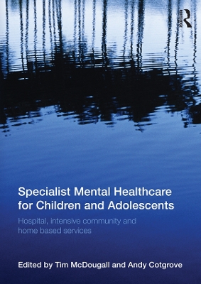 Specialist Mental Healthcare for Children and Adolescents: Hospital, Intensive Community and Home Based Services by Tim McDougall