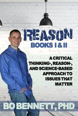 Reason: Books I & II: A Critical Thinking-, Reason-, and Science-based Approach to Issues That Matter by Bo Bennett