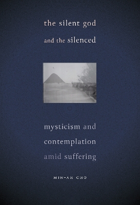 The Silent God and the Silenced: Mysticism and Contemplation amid Suffering by Min-Ah Cho