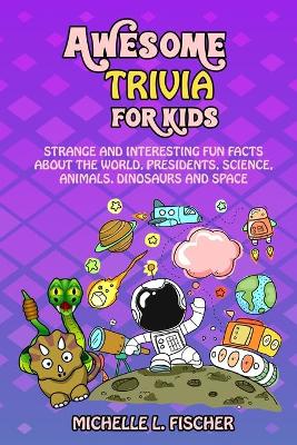 Awesome Trivia For Kids: Strange And Interesting Fun Facts About The World, Presidents, Science, Animals, Dinosaurs And Space book