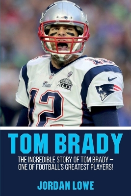 Tom Brady: The Incredible Story of Tom Brady - One of Football's Greatest Players! by Jordan Lowe