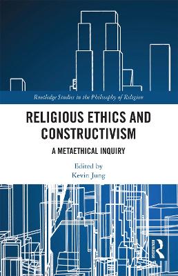 Religious Ethics and Constructivism: A Metaethical Inquiry by Kevin Jung