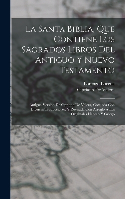 La Santa Biblia, Que Contiene Los Sagrados Libros Del Antiguo Y Nuevo Testamento: Antigua Version De Cipriano De Valera, Cotejada Con Diversas Traducciones, Y Revisada Con Arreglo Á Los Originales Hebréo Y Griego book