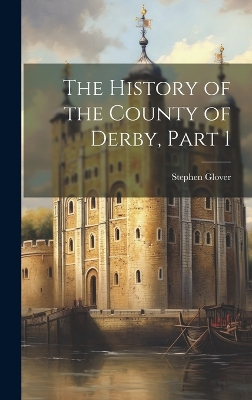 The The History of the County of Derby, Part 1 by Stephen Glover