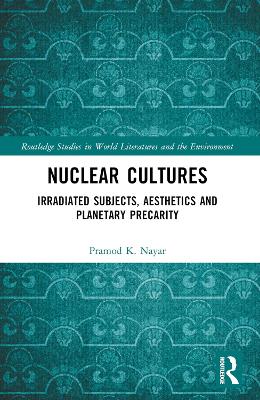 Nuclear Cultures: Irradiated Subjects, Aesthetics and Planetary Precarity by Pramod K. Nayar