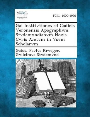 Gai Institvtiones Ad Codicis Veronensis Apographvm Stvdemvndianvm Novis Cvris Avctvm in Vsvm Scholarvm by Gaius