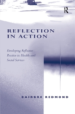 Reflection in Action: Developing Reflective Practice in Health and Social Services by Bairbre Redmond